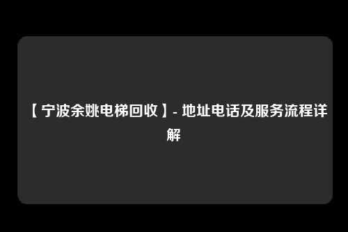 【宁波余姚电梯回收】- 地址电话及服务流程详解