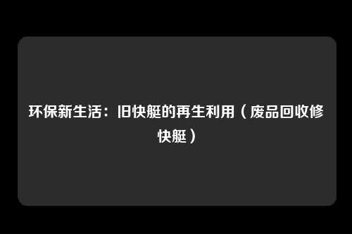 环保新生活：旧快艇的再生利用（废品回收修快艇）