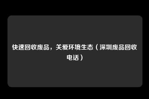 快速回收废品，关爱环境生态（深圳废品回收电话）