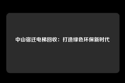 中山宿迁电梯回收：打造绿色环保新时代
