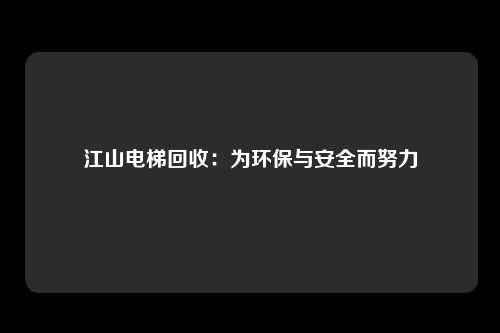 江山电梯回收：为环保与安全而努力