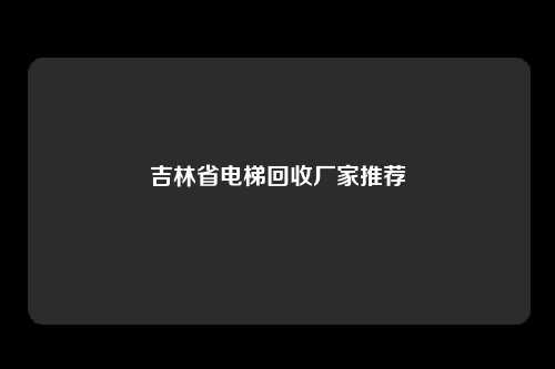 吉林省电梯回收厂家推荐
