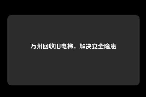 万州回收旧电梯，解决安全隐患