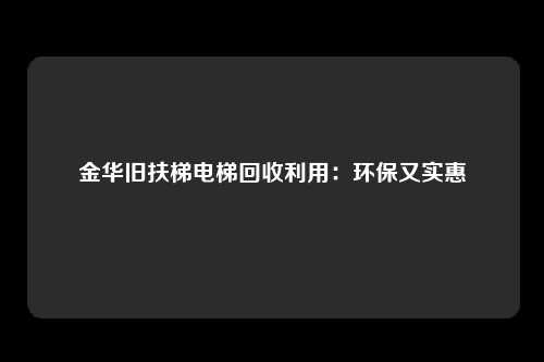 金华旧扶梯电梯回收利用：环保又实惠