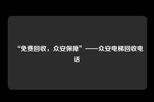 “免费回收，众安保障”——众安电梯回收电话