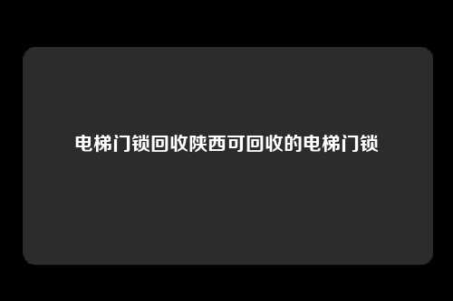 电梯门锁回收陕西可回收的电梯门锁
