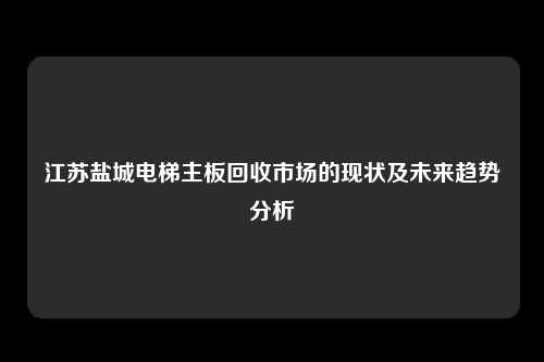 江苏盐城电梯主板回收市场的现状及未来趋势分析