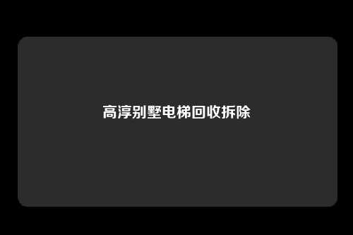 高淳别墅电梯回收拆除