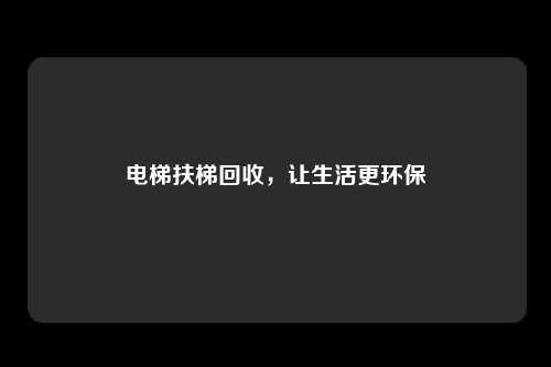 电梯扶梯回收，让生活更环保