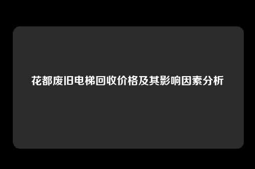 花都废旧电梯回收价格及其影响因素分析