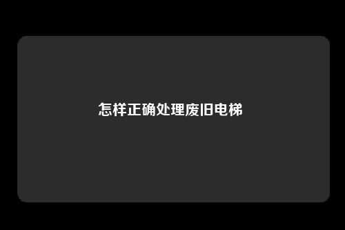 怎样正确处理废旧电梯 
