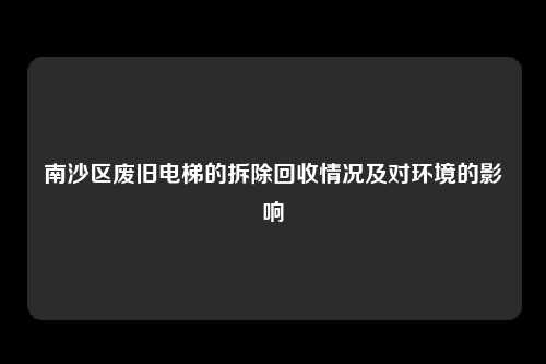 南沙区废旧电梯的拆除回收情况及对环境的影响