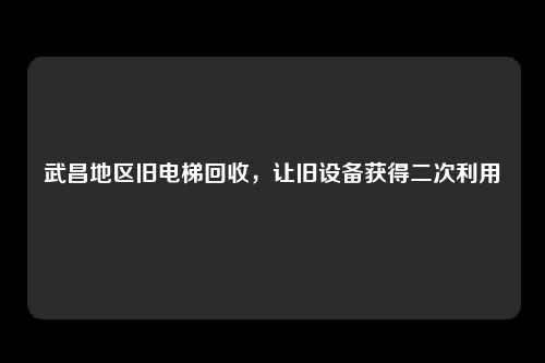 武昌地区旧电梯回收，让旧设备获得二次利用