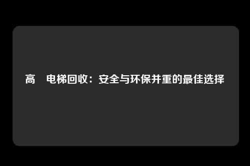 高埗电梯回收：安全与环保并重的最佳选择