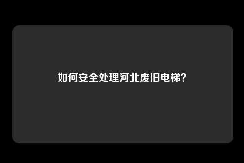 如何安全处理河北废旧电梯？