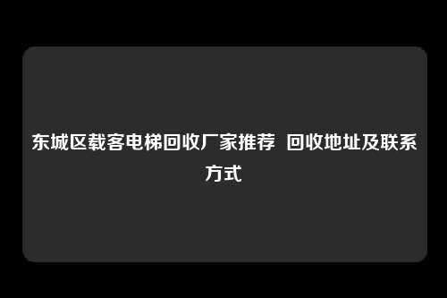 东城区载客电梯回收厂家推荐  回收地址及联系方式