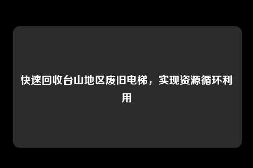 快速回收台山地区废旧电梯，实现资源循环利用