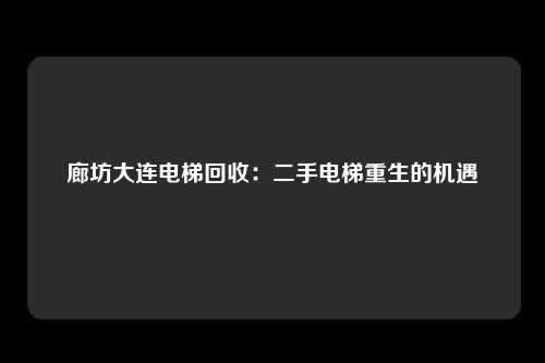 廊坊大连电梯回收：二手电梯重生的机遇