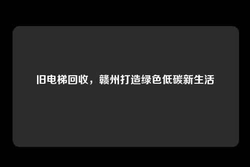 旧电梯回收，赣州打造绿色低碳新生活