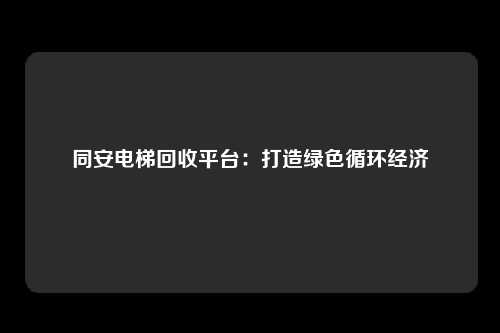 同安电梯回收平台：打造绿色循环经济
