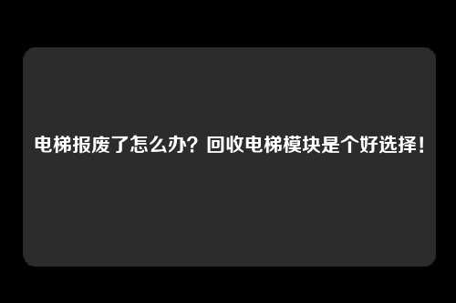 电梯报废了怎么办？回收电梯模块是个好选择！