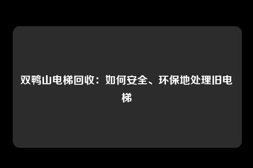 双鸭山电梯回收：如何安全、环保地处理旧电梯