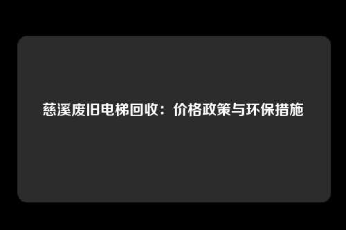 慈溪废旧电梯回收：价格政策与环保措施