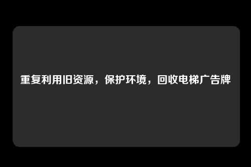 重复利用旧资源，保护环境，回收电梯广告牌