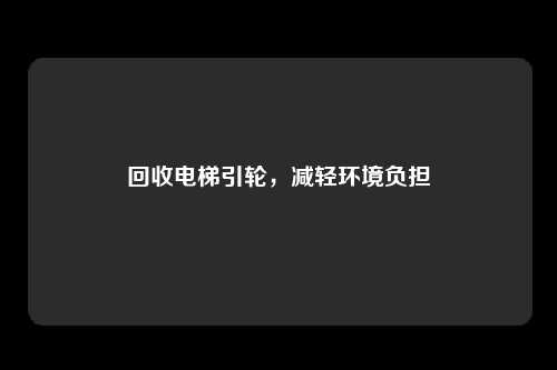 回收电梯引轮，减轻环境负担