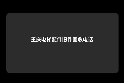 重庆电梯配件旧件回收电话