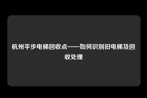 杭州平步电梯回收点——如何识别旧电梯及回收处理