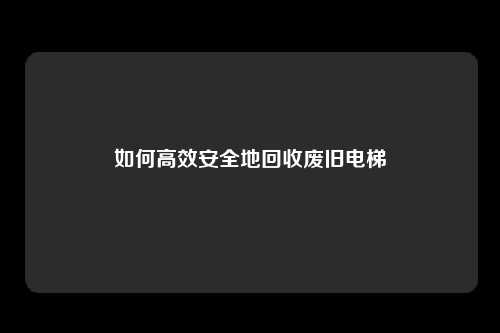 如何高效安全地回收废旧电梯