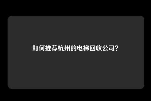 如何推荐杭州的电梯回收公司?