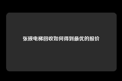 张掖电梯回收如何得到最优的报价