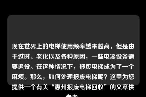 现在世界上的电梯使用频率越来越高，但是由于过时、老化以及各种原因，一些电器设备需要退役。在这种情况下，报废电梯成为了一个麻烦。那么，如何处理报废电梯呢？这里为您提供一个有关“惠州报废电梯回收”的文章供参考。