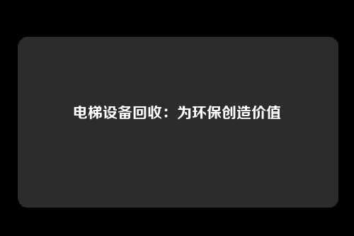 电梯设备回收：为环保创造价值