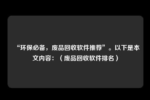 “环保必备,废品回收软件推荐”。以下是本文内容:(废品回收软件排名)