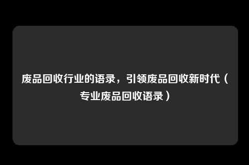 废品回收行业的语录,引领废品回收新时代(专业废品回收语录)