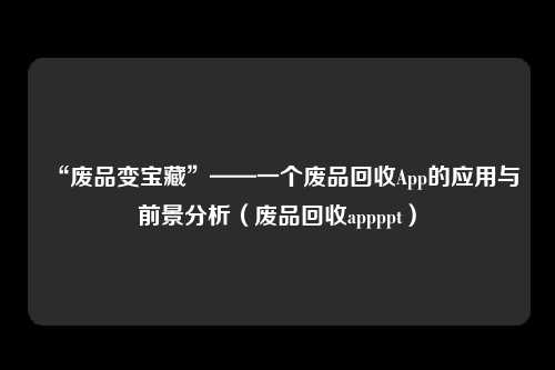 “废品变宝藏”——一个废品回收App的应用与前景分析（废品回收appppt）