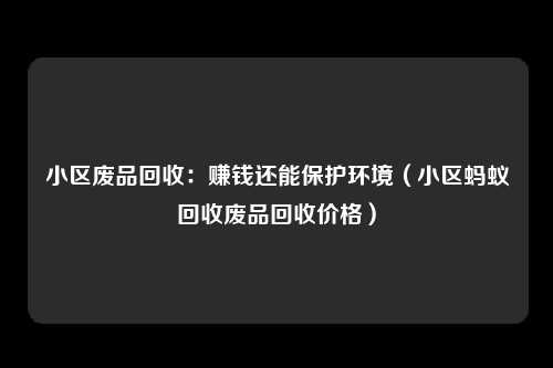 小区废品回收：赚钱还能保护环境（小区蚂蚁回收废品回收价格）