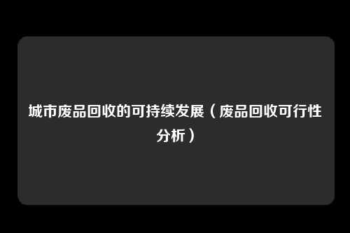 城市废品回收的可持续发展(废品回收可行性分析)