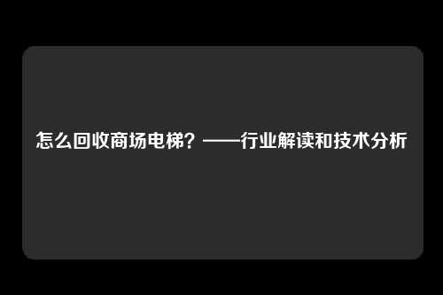 怎么回收商场电梯？——行业解读和技术分析