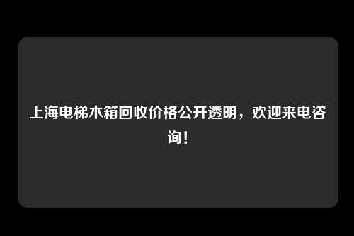 上海电梯木箱回收价格公开透明，欢迎来电咨询！