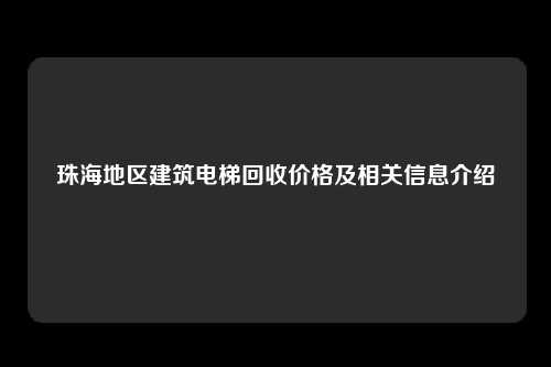 珠海地区建筑电梯回收价格及相关信息介绍
