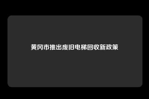 黄冈市推出废旧电梯回收新政策