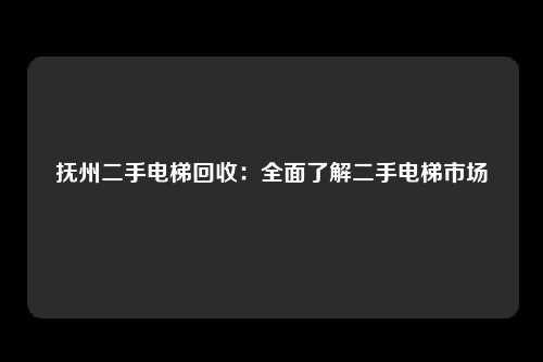 抚州二手电梯回收：全面了解二手电梯市场
