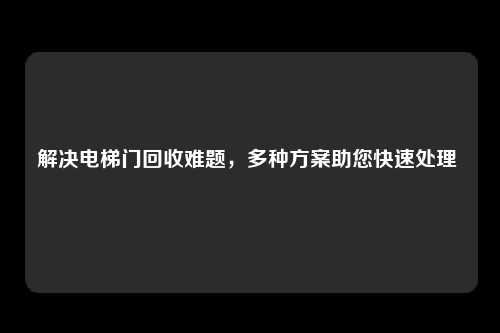 解决电梯门回收难题，多种方案助您快速处理 