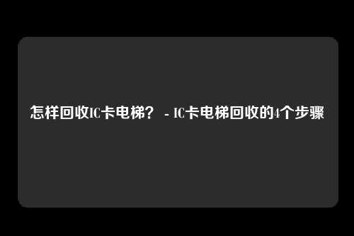 怎样回收IC卡电梯？ - IC卡电梯回收的4个步骤