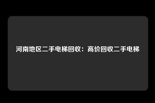 河南地区二手电梯回收:高价回收二手电梯