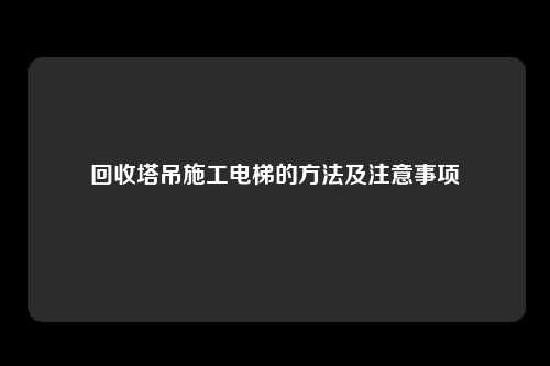 回收塔吊施工电梯的方法及注意事项